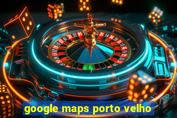 google maps porto velho